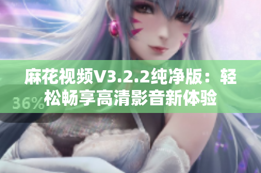 麻花视频V3.2.2纯净版：轻松畅享高清影音新体验