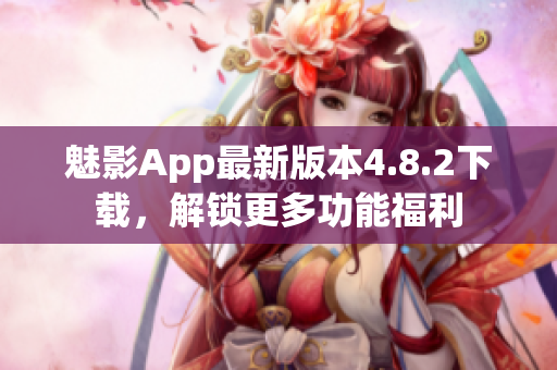 魅影App最新版本4.8.2下载，解锁更多功能福利