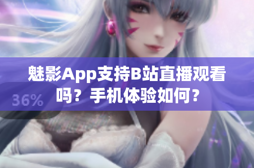 魅影App支持B站直播观看吗？手机体验如何？