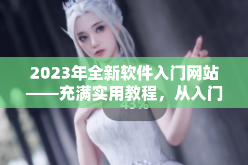 2023年全新软件入门网站——充满实用教程，从入门到精通！