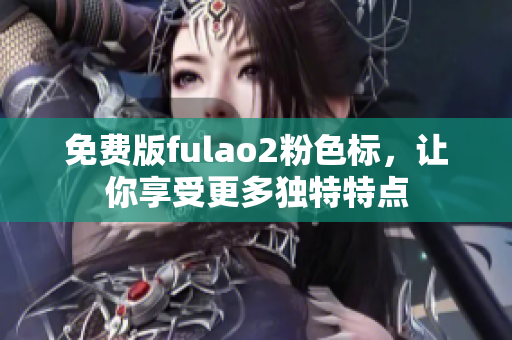 免费版fulao2粉色标，让你享受更多独特特点