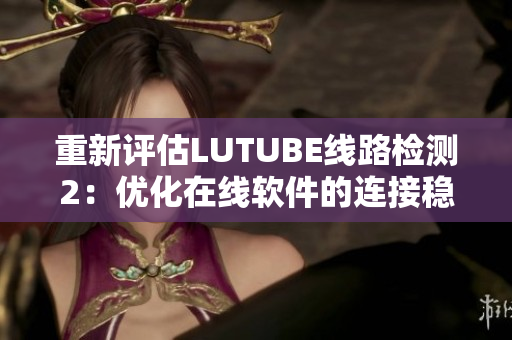 重新评估LUTUBE线路检测2：优化在线软件的连接稳定性