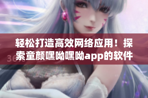 轻松打造高效网络应用！探索童颜嘿呦嘿呦app的软件推广最新策略