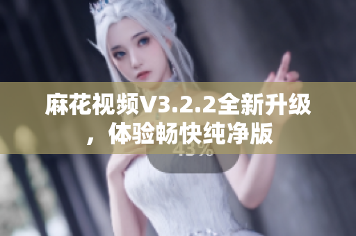 麻花视频V3.2.2全新升级，体验畅快纯净版