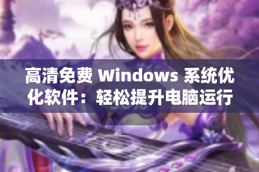 高清免费 Windows 系统优化软件：轻松提升电脑运行效率