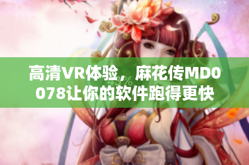 高清VR体验，麻花传MD0078让你的软件跑得更快