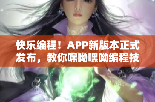 快乐编程！APP新版本正式发布，教你嘿呦嘿呦编程技能。