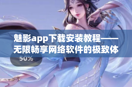 魅影app下载安装教程——无限畅享网络软件的极致体验