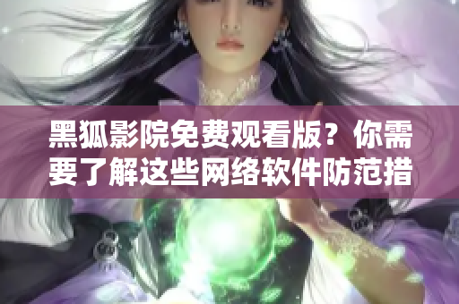 黑狐影院免费观看版？你需要了解这些网络软件防范措施