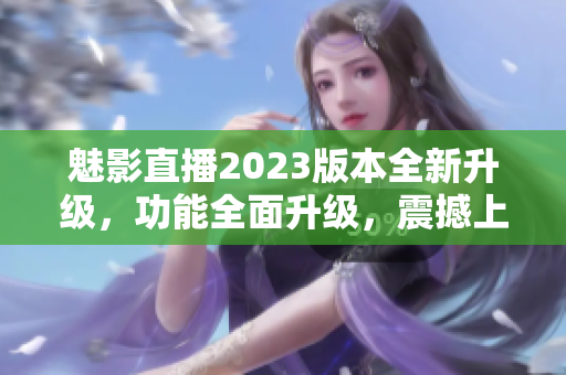 魅影直播2023版本全新升级，功能全面升级，震撼上线!