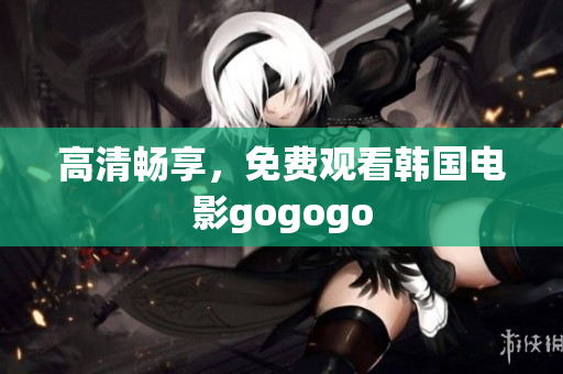 高清畅享，免费观看韩国电影gogogo