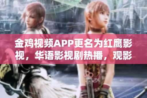 金鸡视频APP更名为红鹰影视，华语影视剧热播，观影新体验
