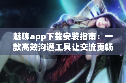 魅聊app下载安装指南：一款高效沟通工具让交流更畅快