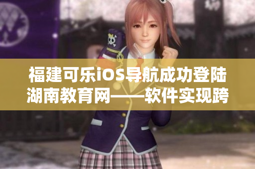 福建可乐iOS导航成功登陆湖南教育网——软件实现跨地区资源畅通