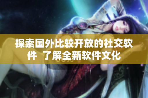 探索国外比较开放的社交软件  了解全新软件文化