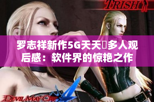 罗志祥新作5G天天奭多人观后感：软件界的惊艳之作