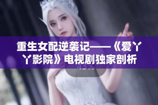 重生女配逆袭记——《爱丫丫影院》电视剧独家剖析