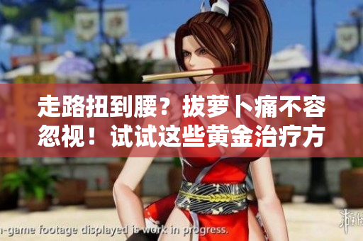 走路扭到腰？拔萝卜痛不容忽视！试试这些黄金治疗方法