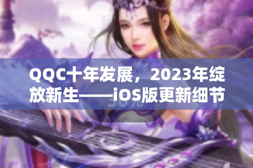 QQC十年发展，2023年绽放新生——iOS版更新细节揭秘