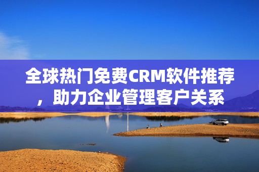 全球热门免费CRM软件推荐，助力企业管理客户关系
