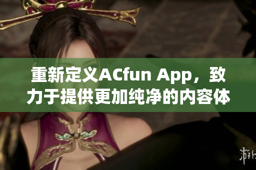 重新定义ACfun App，致力于提供更加纯净的内容体验！