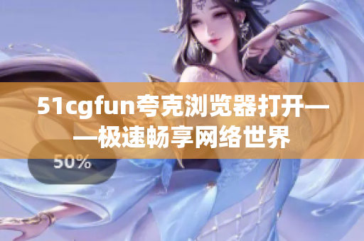 51cgfun夸克浏览器打开——极速畅享网络世界