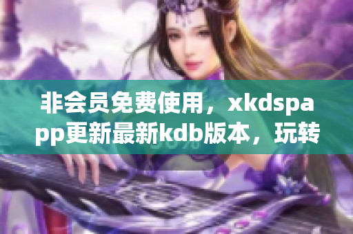 非会员免费使用，xkdspapp更新最新kdb版本，玩转网络软件