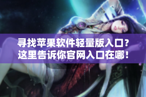 寻找苹果软件轻量版入口？这里告诉你官网入口在哪！