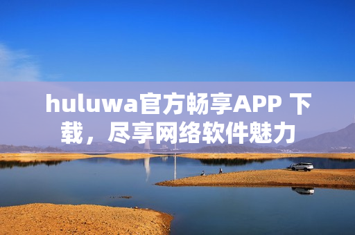 huluwa官方畅享APP 下载，尽享网络软件魅力