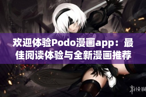 欢迎体验Podo漫画app：最佳阅读体验与全新漫画推荐