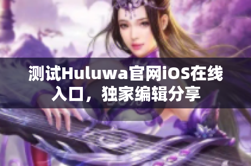 测试Huluwa官网iOS在线入口，独家编辑分享