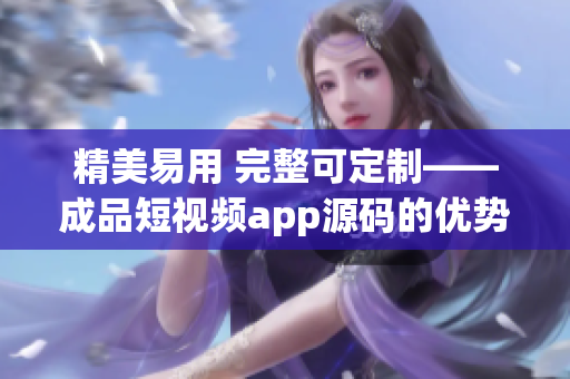 精美易用 完整可定制——成品短视频app源码的优势