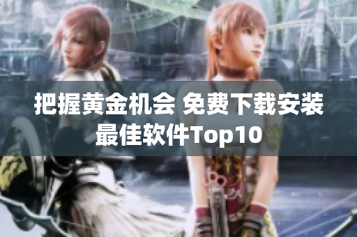 把握黄金机会 免费下载安装最佳软件Top10