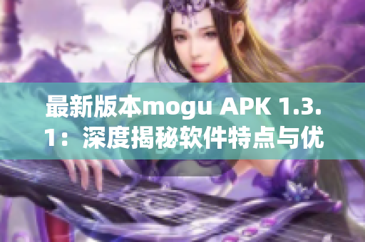 最新版本mogu APK 1.3.1：深度揭秘软件特点与优势