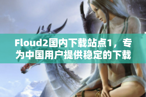 Floud2国内下载站点1，专为中国用户提供稳定的下载服务