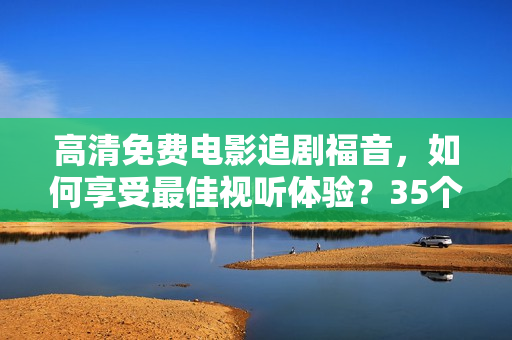 高清免费电影追剧福音，如何享受最佳视听体验？35个秘诀为您揭晓！