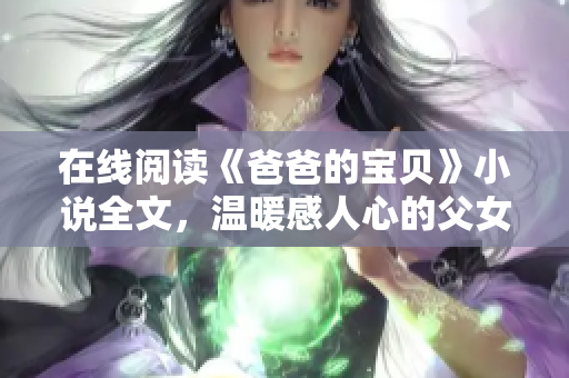 在线阅读《爸爸的宝贝》小说全文，温暖感人心的父女情深故事