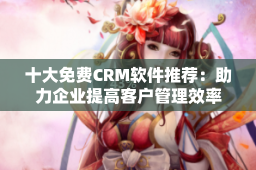 十大免费CRM软件推荐：助力企业提高客户管理效率