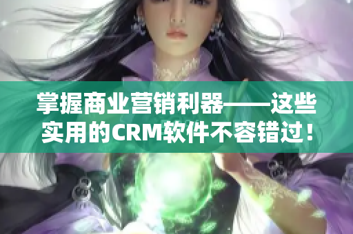 掌握商业营销利器——这些实用的CRM软件不容错过！