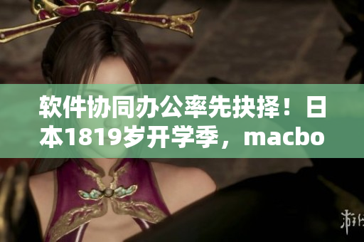 软件协同办公率先抉择！日本1819岁开学季，macbook成青年首选