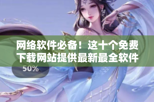 网络软件必备！这十个免费下载网站提供最新最全软件资源