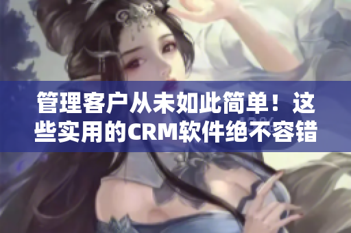 管理客户从未如此简单！这些实用的CRM软件绝不容错过！