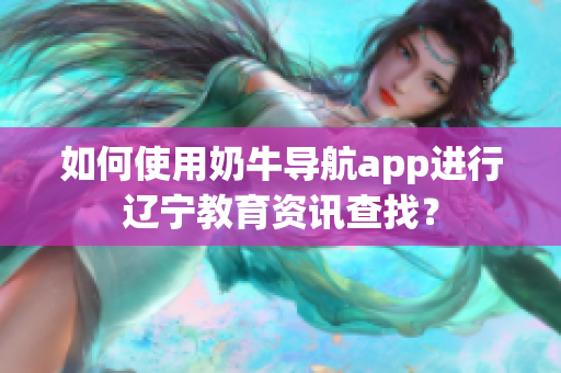 如何使用奶牛导航app进行辽宁教育资讯查找？