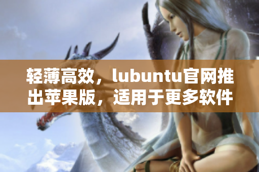 轻薄高效，lubuntu官网推出苹果版，适用于更多软件需求