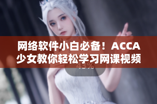 网络软件小白必备！ACCA少女教你轻松学习网课视频！