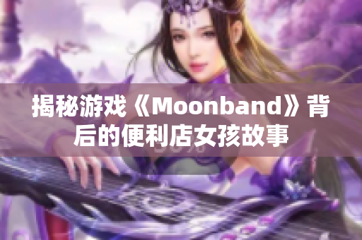 揭秘游戏《Moonband》背后的便利店女孩故事