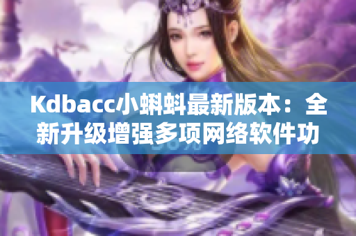 Kdbacc小蝌蚪最新版本：全新升级增强多项网络软件功能