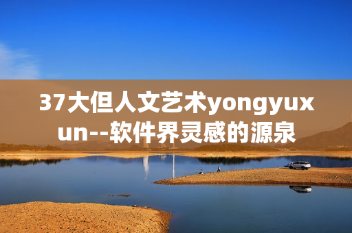 37大但人文艺术yongyuxun--软件界灵感的源泉