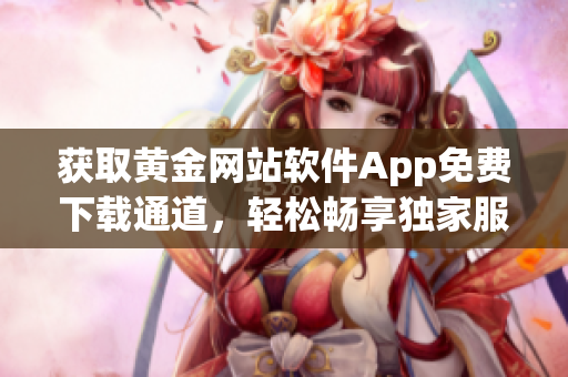 获取黄金网站软件App免费下载通道，轻松畅享独家服务