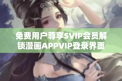 免费用户尊享SVIP会员解锁漫画APPVIP登录界面